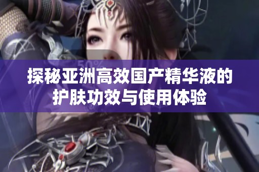 探秘亚洲高效国产精华液的护肤功效与使用体验