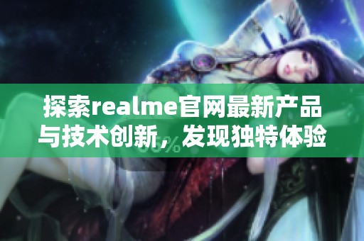 探索realme官网最新产品与技术创新，发现独特体验