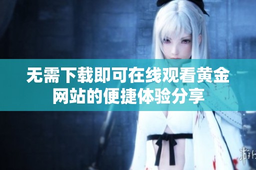 无需下载即可在线观看黄金网站的便捷体验分享