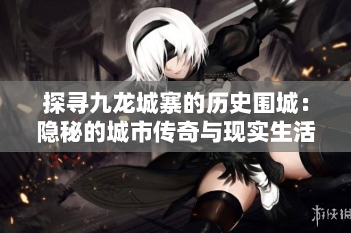 探寻九龙城寨的历史围城：隐秘的城市传奇与现实生活