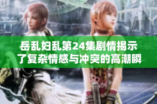 岳乱妇乱第24集剧情揭示了复杂情感与冲突的高潮瞬间