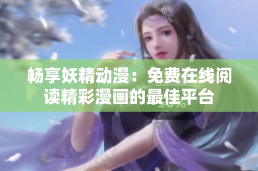 畅享妖精动漫：免费在线阅读精彩漫画的最佳平台