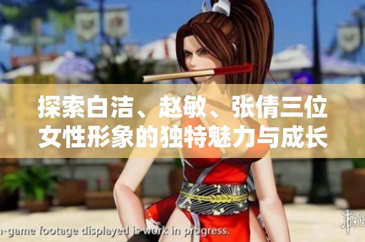 探索白洁、赵敏、张倩三位女性形象的独特魅力与成长历程