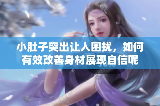 小肚子突出让人困扰，如何有效改善身材展现自信呢