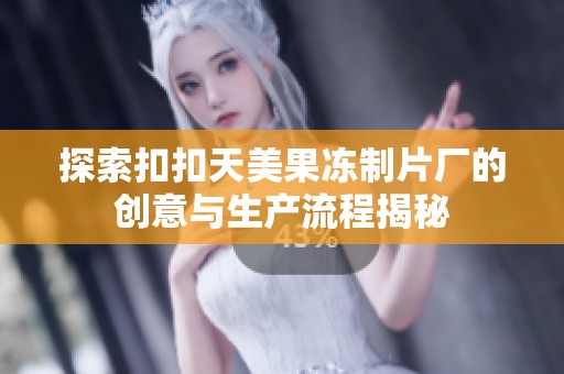 探索扣扣天美果冻制片厂的创意与生产流程揭秘