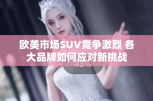欧美市场SUV竞争激烈 各大品牌如何应对新挑战