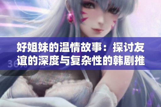 好姐妹的温情故事：探讨友谊的深度与复杂性的韩剧推荐
