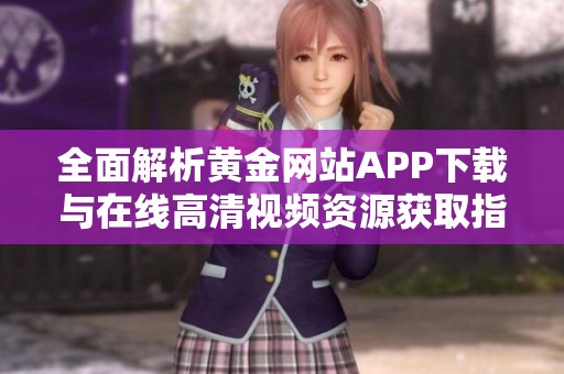 全面解析黄金网站APP下载与在线高清视频资源获取指南