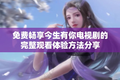 免费畅享今生有你电视剧的完整观看体验方法分享