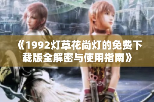 《1992灯草花尚灯的免费下载版全解密与使用指南》