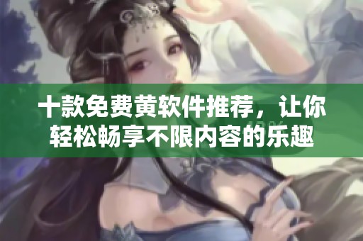 十款免费黄软件推荐，让你轻松畅享不限内容的乐趣