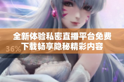 全新体验私密直播平台免费下载畅享隐秘精彩内容
