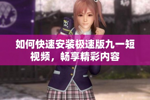 如何快速安装极速版九一短视频，畅享精彩内容