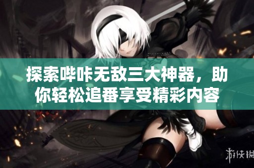 探索哔咔无敌三大神器，助你轻松追番享受精彩内容