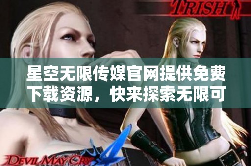 星空无限传媒官网提供免费下载资源，快来探索无限可能！