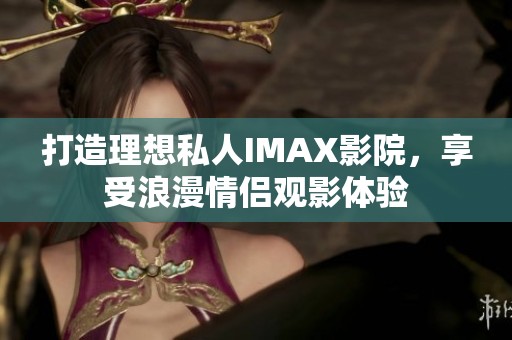 打造理想私人IMAX影院，享受浪漫情侣观影体验