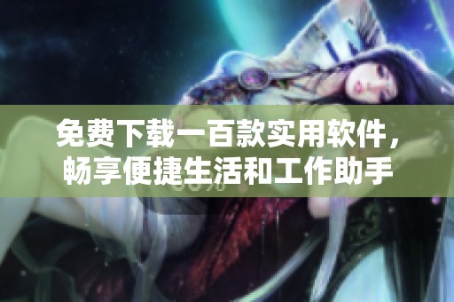 免费下载一百款实用软件，畅享便捷生活和工作助手