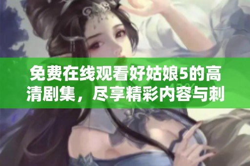 免费在线观看好姑娘5的高清剧集，尽享精彩内容与刺激剧情