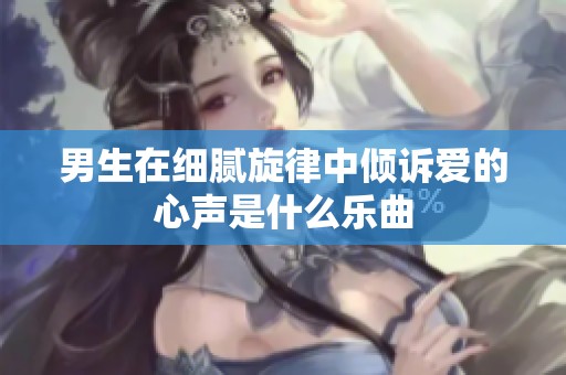 男生在细腻旋律中倾诉爱的心声是什么乐曲
