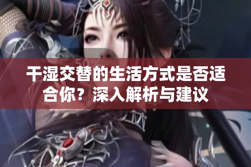 干湿交替的生活方式是否适合你？深入解析与建议