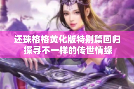还珠格格黄化版特别篇回归 探寻不一样的传世情缘