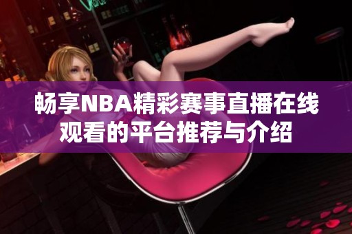 畅享NBA精彩赛事直播在线观看的平台推荐与介绍