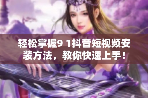 轻松掌握9 1抖音短视频安装方法，教你快速上手！