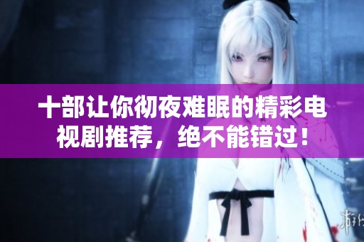 十部让你彻夜难眠的精彩电视剧推荐，绝不能错过！