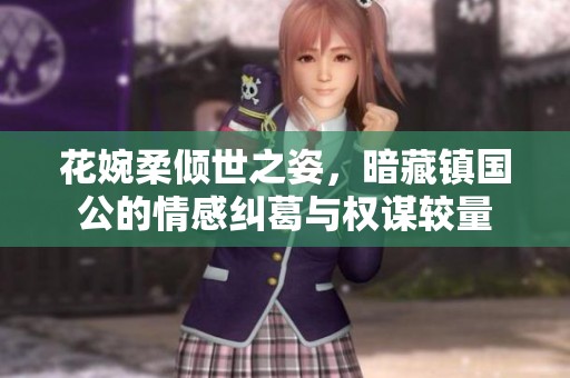 花婉柔倾世之姿，暗藏镇国公的情感纠葛与权谋较量