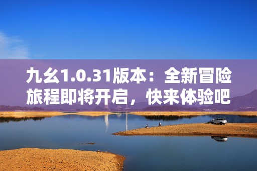 九幺1.0.31版本：全新冒险旅程即将开启，快来体验吧