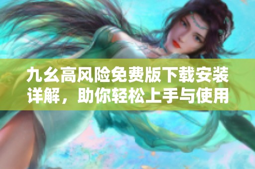 九幺高风险免费版下载安装详解，助你轻松上手与使用