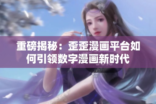 重磅揭秘：歪歪漫画平台如何引领数字漫画新时代