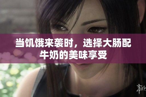 当饥饿来袭时，选择大肠配牛奶的美味享受