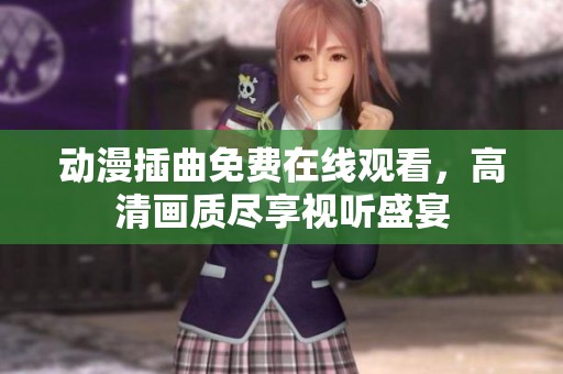 动漫插曲免费在线观看，高清画质尽享视听盛宴