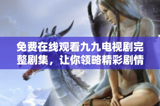 免费在线观看九九电视剧完整剧集，让你领略精彩剧情魅力