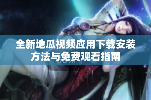 全新地瓜视频应用下载安装方法与免费观看指南