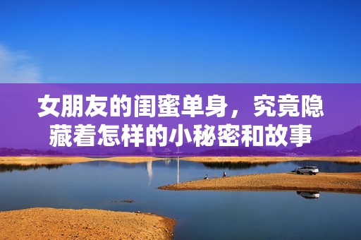 女朋友的闺蜜单身，究竟隐藏着怎样的小秘密和故事