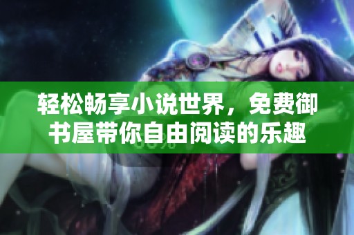 轻松畅享小说世界，免费御书屋带你自由阅读的乐趣