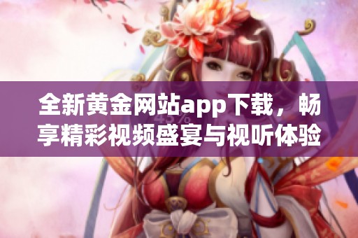 全新黄金网站app下载，畅享精彩视频盛宴与视听体验