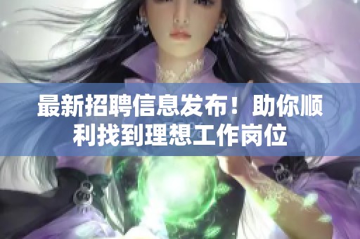 最新招聘信息发布！助你顺利找到理想工作岗位