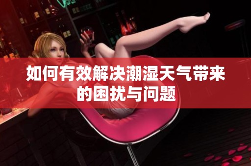 如何有效解决潮湿天气带来的困扰与问题