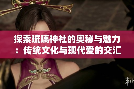 探索琉璃神社的奥秘与魅力：传统文化与现代爱的交汇