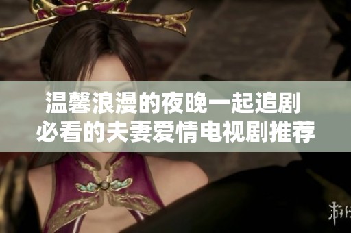 温馨浪漫的夜晚一起追剧 必看的夫妻爱情电视剧推荐