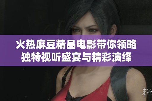 火热麻豆精品电影带你领略独特视听盛宴与精彩演绎