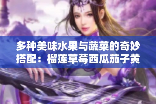 多种美味水果与蔬菜的奇妙搭配：榴莲草莓西瓜茄子黄瓜探秘