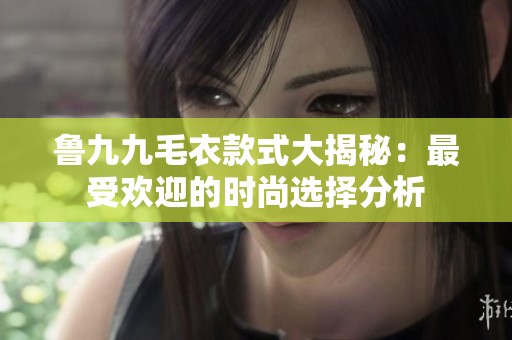鲁九九毛衣款式大揭秘：最受欢迎的时尚选择分析