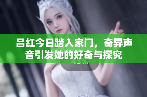 吕红今日踏入家门，奇异声音引发她的好奇与探究
