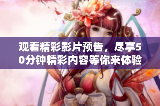 观看精彩影片预告，尽享50分钟精彩内容等你来体验