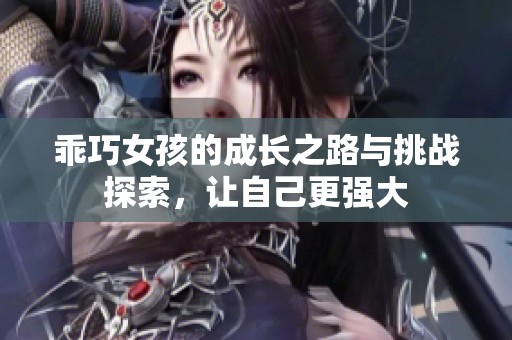 乖巧女孩的成长之路与挑战探索，让自己更强大