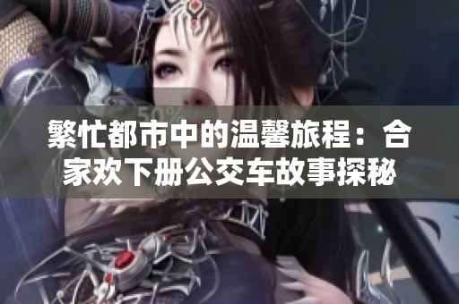 繁忙都市中的温馨旅程：合家欢下册公交车故事探秘